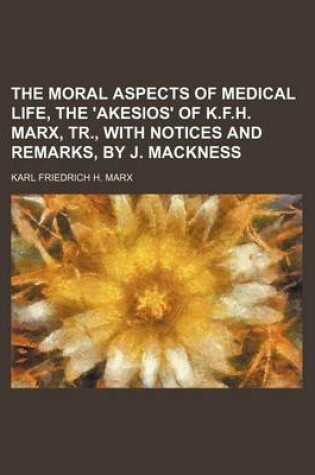 Cover of The Moral Aspects of Medical Life, the 'Akesios' of K.F.H. Marx, Tr., with Notices and Remarks, by J. Mackness