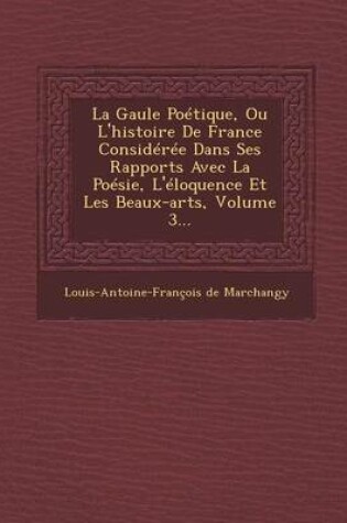 Cover of La Gaule Poetique, Ou L'Histoire de France Consideree Dans Ses Rapports Avec La Poesie, L'Eloquence Et Les Beaux-Arts, Volume 3...