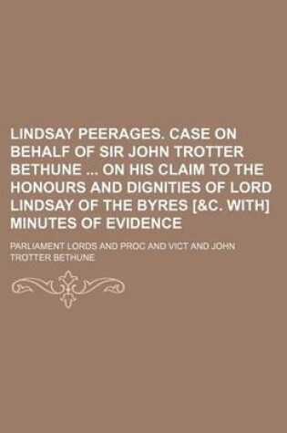 Cover of Lindsay Peerages. Case on Behalf of Sir John Trotter Bethune on His Claim to the Honours and Dignities of Lord Lindsay of the Byres [&C. With] Minutes of Evidence