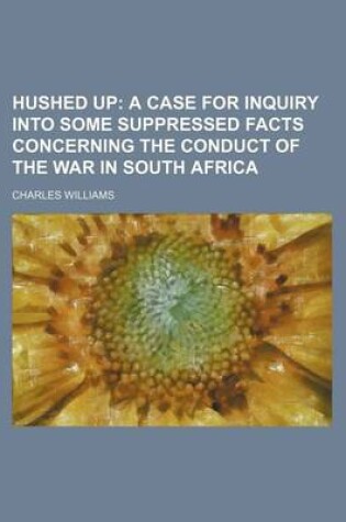 Cover of Hushed Up; A Case for Inquiry Into Some Suppressed Facts Concerning the Conduct of the War in South Africa