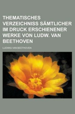 Cover of Thematisches Verzeichniss Samtlicher Im Druck Erschienener Werke Von Ludw. Van Beethoven