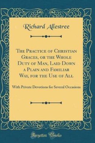 Cover of The Practice of Christian Graces, or the Whole Duty of Man, Laid Down a Plain and Familiar Way, for the Use of All