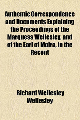 Book cover for Authentic Correspondence and Documents Explaining the Proceedings of the Marquess Wellesley, and of the Earl of Moira, in the Recent