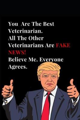 Book cover for You Are the Best Veterinarian. All Other Veterinarians Are Fake News! Believe Me. Everyone Agrees.