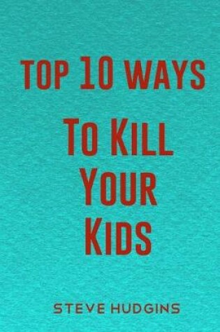 Cover of Top 10 Ways To Kill Your Kids