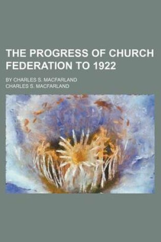 Cover of The Progress of Church Federation to 1922; By Charles S. Macfarland