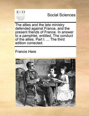 Book cover for The Allies and the Late Ministry Defended Against France, and the Present Friends of France. in Answer to a Pamphlet, Entitled, the Conduct of the Allies. Part I. ... the Third Edition Corrected.