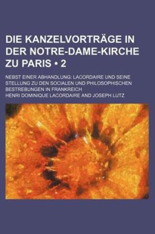 Cover of Die Kanzelvortrage in Der Notre-Dame-Kirche Zu Paris (2); Nebst Einer Abhandlung Lacordaire Und Seine Stellung Zu Den Socialen Und Philosophischen Bes