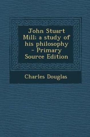 Cover of John Stuart Mill; A Study of His Philosophy