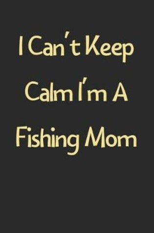 Cover of I Can't Keep Calm I'm A Fishing Mom