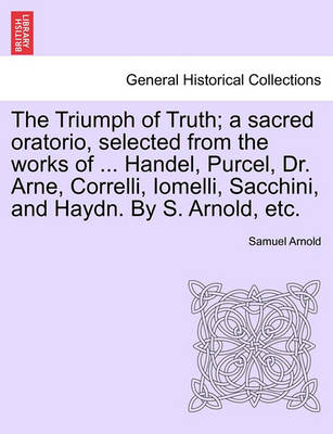 Book cover for The Triumph of Truth; A Sacred Oratorio, Selected from the Works of ... Handel, Purcel, Dr. Arne, Correlli, Iomelli, Sacchini, and Haydn. by S. Arnold, Etc.