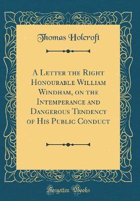 Book cover for A Letter the Right Honourable William Windham, on the Intemperance and Dangerous Tendency of His Public Conduct (Classic Reprint)