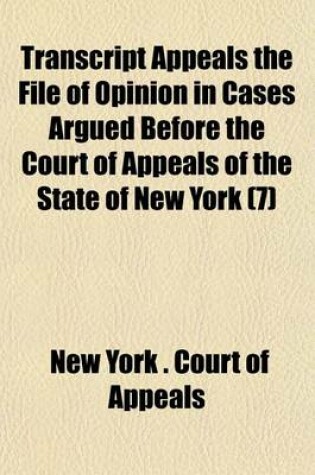 Cover of Transcript Appeals the File of Opinion in Cases Argued Before the Court of Appeals of the State of New York (Volume 7)