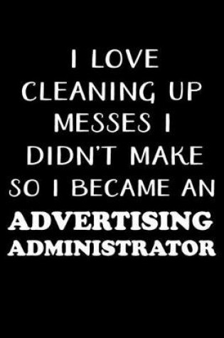 Cover of I Love Cleaning Up Messes I Didn't Make So I Became an Advertising Administrator