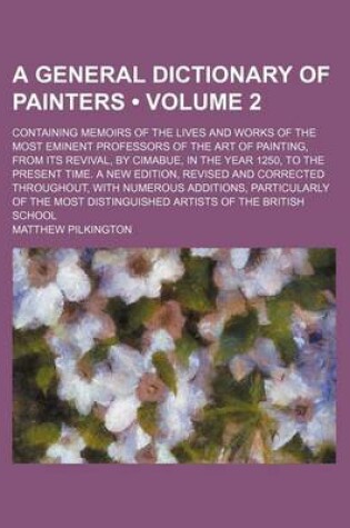 Cover of A General Dictionary of Painters (Volume 2); Containing Memoirs of the Lives and Works of the Most Eminent Professors of the Art of Painting, from Its Revival, by Cimabue, in the Year 1250, to the Present Time. a New Edition, Revised and Corrected Through