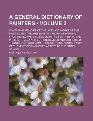 Book cover for A General Dictionary of Painters (Volume 2); Containing Memoirs of the Lives and Works of the Most Eminent Professors of the Art of Painting, from Its Revival, by Cimabue, in the Year 1250, to the Present Time. a New Edition, Revised and Corrected Through