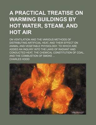 Book cover for A Practical Treatise on Warming Buildings by Hot Water, Steam, and Hot Air; On Ventilation and the Various Methods of Distributing Artificial Heat, and Their Effect on Animal and Vegetable Physiology. to Which Are Added an Inquiry Into