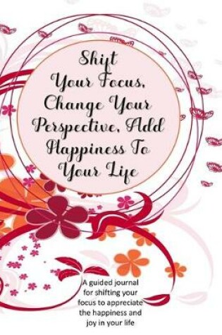 Cover of Shift Your Focus, Change Your Perspective, Add Happiness To Your Life