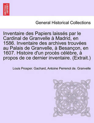 Book cover for Inventaire Des Papiers Laisses Par Le Cardinal de Granvelle a Madrid, En 1586. Inventaire Des Archives Trouvees Au Palais de Granvelle, a Besancon, En 1607. Histoire D'Un Proces Celebre, a Propos de Ce Dernier Inventaire. (Extrait.)