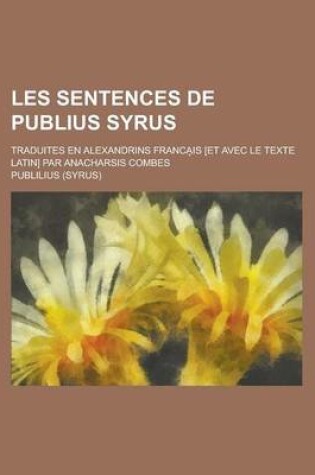 Cover of Les Sentences de Publius Syrus; Traduites En Alexandrins Franca Is [Et Avec Le Texte Latin] Par Anacharsis Combes