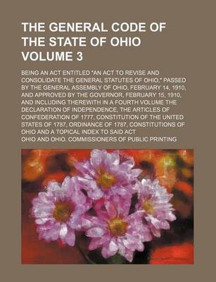 Book cover for The General Code of the State of Ohio Volume 3; Being an ACT Entitled an ACT to Revise and Consolidate the General Statutes of Ohio, Passed by the General Assembly of Ohio, February 14, 1910, and Approved by the Governor, February 15, 1910, and Including There