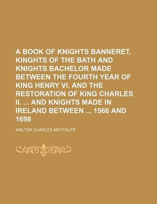 Book cover for A Book of Knights Banneret, Kinghts of the Bath and Knights Bachelor Made Between the Fourth Year of King Henry VI. and the Restoration of King Charles II. and Knights Made in Ireland Between 1566 and 1698
