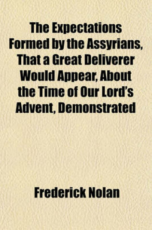 Cover of The Expectations Formed by the Assyrians, That a Great Deliverer Would Appear, about the Time of Our Lord's Advent, Demonstrated