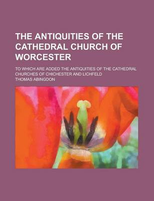 Book cover for The Antiquities of the Cathedral Church of Worcester; To Which Are Added the Antiquities of the Cathedral Churches of Chichester and Lichfeld