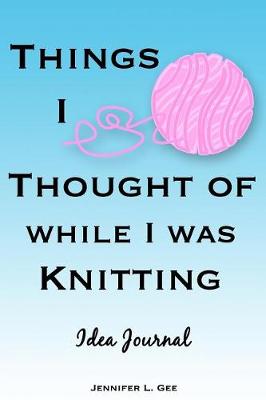 Cover of Things I Thought of While I Was Knitting Idea Journal