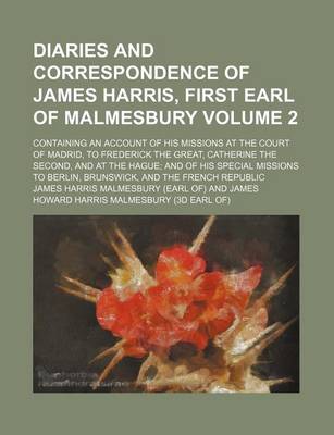 Book cover for A Diaries and Correspondence of James Harris, First Earl of Malmesbury Volume 2; Containing an Account of His Missions at the Court of Madrid, to Frederick the Great, Catherine the Second, and at the Hague and of His Special Missions to Berlin, Brunswick