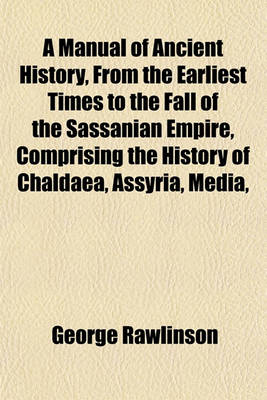 Book cover for A Manual of Ancient History, from the Earliest Times to the Fall of the Sassanian Empire, Comprising the History of Chaldaea, Assyria, Media,