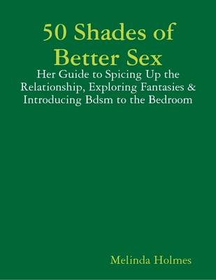 Book cover for 50 Shades of Better Sex: Her Guide to Spicing Up the Relationship, Exploring Fantasies & Introducing Bdsm to the Bedroom