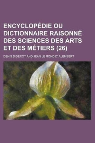 Cover of Encyclopedie Ou Dictionnaire Raisonne Des Sciences Des Arts Et Des Metiers (26 )