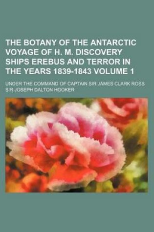 Cover of The Botany of the Antarctic Voyage of H. M. Discovery Ships Erebus and Terror in the Years 1839-1843 Volume 1; Under the Command of Captain Sir James