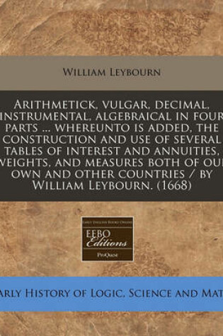 Cover of Arithmetick, Vulgar, Decimal, Instrumental, Algebraical in Four Parts ... Whereunto Is Added, the Construction and Use of Several Tables of Interest and Annuities, Weights, and Measures Both of Our Own and Other Countries / By William Leybourn. (1668)