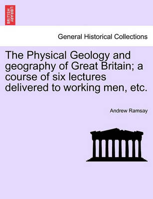 Book cover for The Physical Geology and Geography of Great Britain; A Course of Six Lectures Delivered to Working Men, Etc. Third Edition