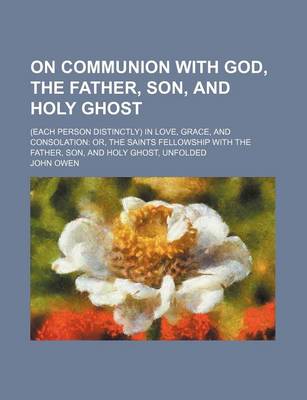 Book cover for On Communion with God, the Father, Son, and Holy Ghost; (Each Person Distinctly) in Love, Grace, and Consolation Or, the Saints Fellowship with the Fa