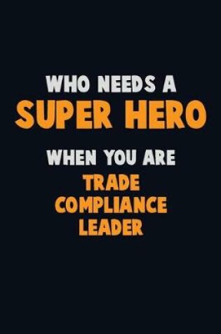 Cover of Who Need A SUPER HERO, When You Are Trade Compliance Leader