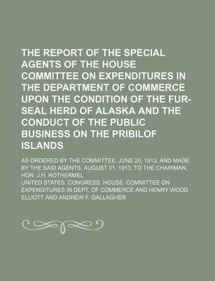 Book cover for The Report of the Special Agents of the House Committee on Expenditures in the Department of Commerce Upon the Condition of the Fur-Seal Herd of Alaska and the Conduct of the Public Business on the Pribilof Islands; As Ordered by the Committee, June 20, 1