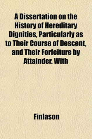 Cover of A Dissertation on the History of Hereditary Dignities, Particularly as to Their Course of Descent, and Their Forfeiture by Attainder. with