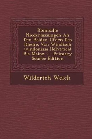 Cover of Romische Niederlassungen an Den Beiden Ufern Des Rheins Von Windisch (Vindonissa Helvetica) Bis Mainz... - Primary Source Edition