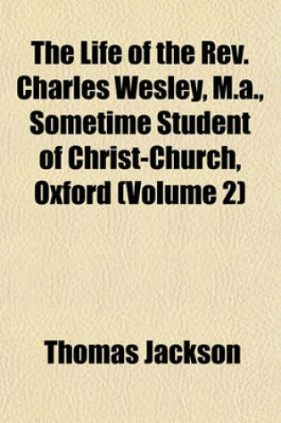 Cover of The Life of the REV. Charles Wesley, M.A., Sometime Student of Christ-Church, Oxford (Volume 2)