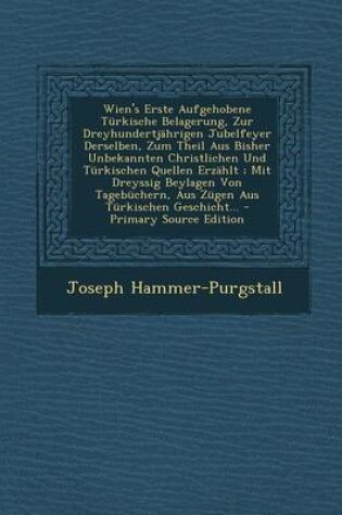 Cover of Wien's Erste Aufgehobene Turkische Belagerung, Zur Dreyhundertjahrigen Jubelfeyer Derselben, Zum Theil Aus Bisher Unbekannten Christlichen Und Turkisc