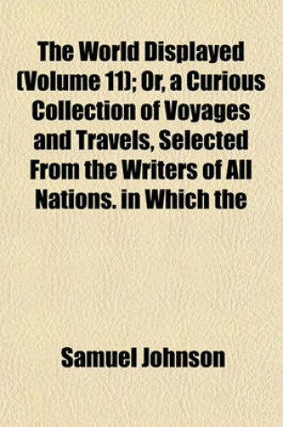 Cover of The World Displayed (Volume 11); Or, a Curious Collection of Voyages and Travels, Selected from the Writers of All Nations. in Which the Conjectures and Interpolations of Several Vain Editors and Translators Are Expunged, Every Relation Is Made Concise an