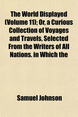 Book cover for The World Displayed (Volume 11); Or, a Curious Collection of Voyages and Travels, Selected from the Writers of All Nations. in Which the Conjectures and Interpolations of Several Vain Editors and Translators Are Expunged, Every Relation Is Made Concise an