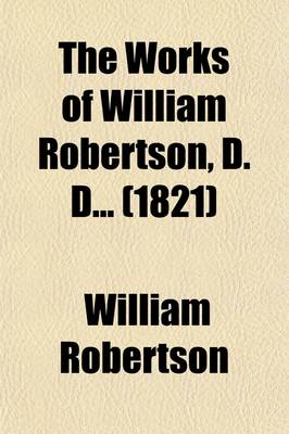 Book cover for The Works of William Robertson, D. D (Volume 5); To Which Is Prefixed an Account of His Life and Writings