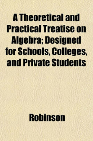 Cover of A Theoretical and Practical Treatise on Algebra; Designed for Schools, Colleges, and Private Students