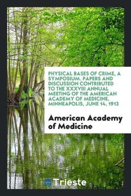 Book cover for Physical Bases of Crime, a Symposium. Papers and Discussion Contributed to the XXXVIII Annual Meeting of the American Academy of Medicine, Minneapolis, June 14, 1913