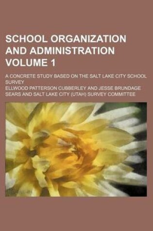 Cover of School Organization and Administration Volume 1; A Concrete Study Based on the Salt Lake City School Survey