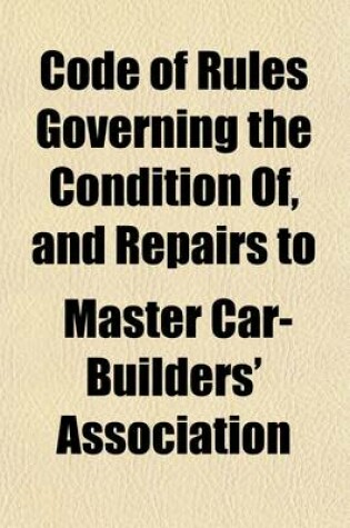 Cover of Code of Rules Governing the Condition Of, and Repairs To, Freight Cars for the Interchange of Traffic; Adopted by the Master Car Builders' Association. Revised at Chicago, Ill., June, 1917, Effective October 1, 1917